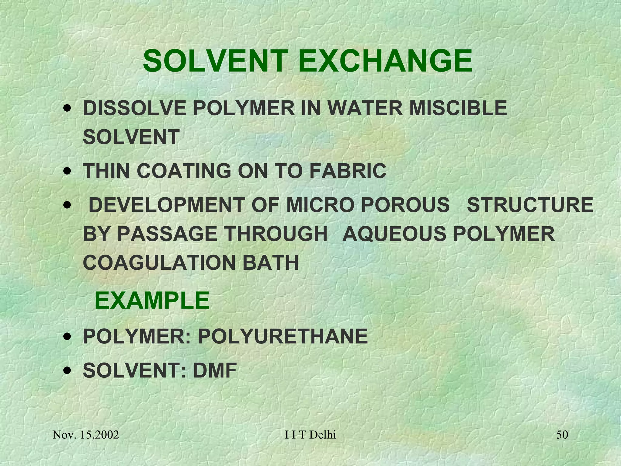 SOLVENT EXCHANGE   DISSOLVE POLYMER IN WATER MISCIBLE SOLVENT THIN COATING ON TO FABRIC   DEVELOPMENT OF MICRO POROUS  STRUCTURE BY PASSAGE THROUGH  AQUEOUS POLYMER COAGULATION BATH   EXAMPLE POLYMER: POLYURETHANE SOLVENT: DMF   