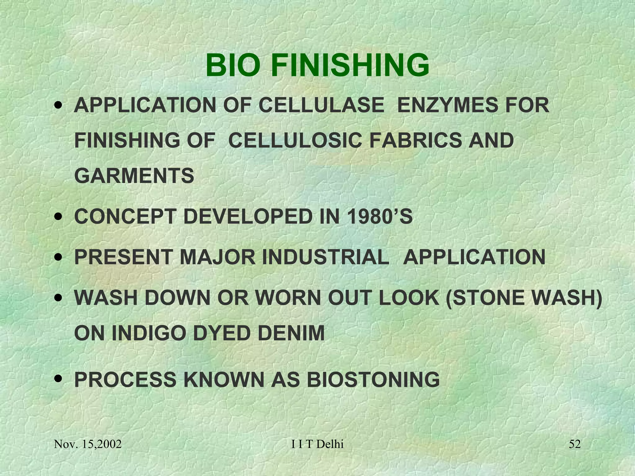 BIO FINISHING APPLICATION OF CELLULASE  ENZYMES FOR FINISHING OF  CELLULOSIC FABRICS AND GARMENTS CONCEPT DEVELOPED IN 1980’S PRESENT MAJOR INDUSTRIAL  APPLICATION WASH DOWN OR WORN OUT LOOK (STONE WASH) ON INDIGO DYED DENIM PROCESS KNOWN AS BIOSTONING   
