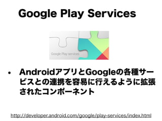 Google Play Services
• AndroidアプリとGoogleの各種サー
ビスとの連携を容易に行えるように拡張
されたコンポーネント
http://developer.android.com/google/play-services/index.html
 