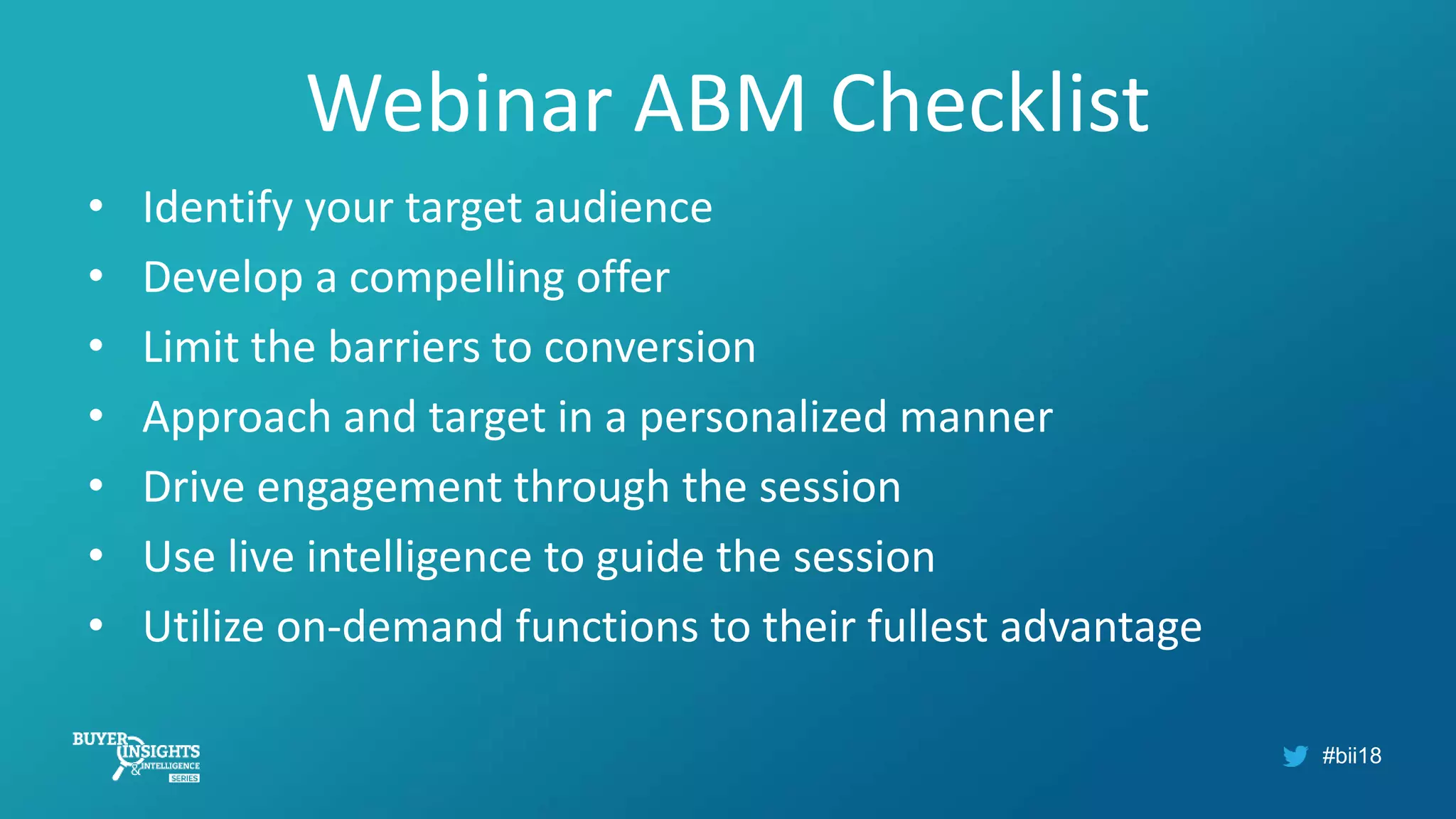 #bii18
Webinar ABM Checklist
• Identify your target audience
• Develop a compelling offer
• Limit the barriers to conversion
• Approach and target in a personalized manner
• Drive engagement through the session
• Use live intelligence to guide the session
• Utilize on-demand functions to their fullest advantage
 