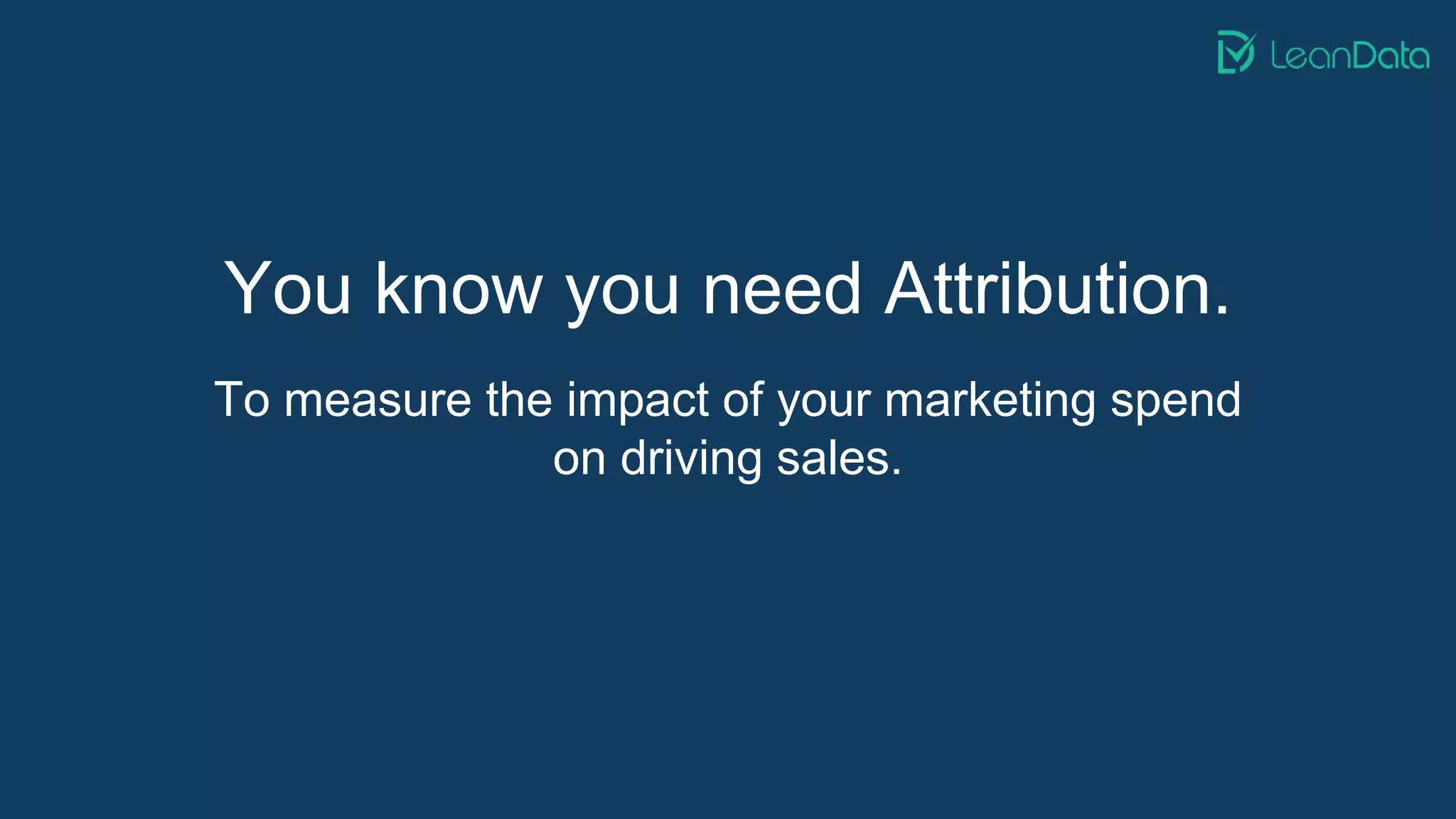 You know you need Attribution.
To measure the impact of your marketing spend
on driving sales.
 