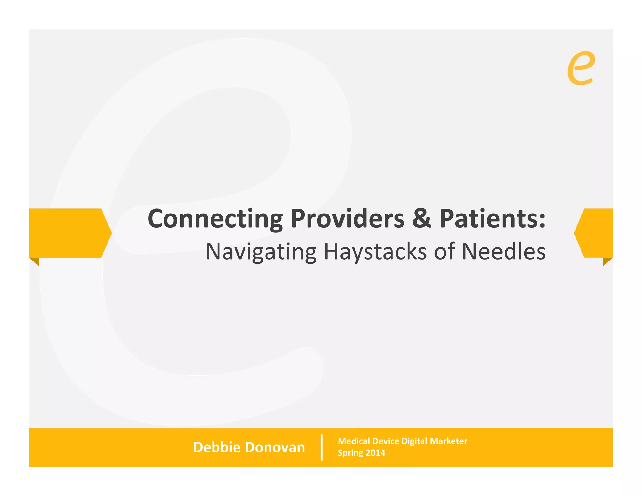 Connecting Providers & Patients: 
Navigating Haystacks of Needles 
Debbie Donovan Medical Device Digital Marketer 
Spring 2014 
 