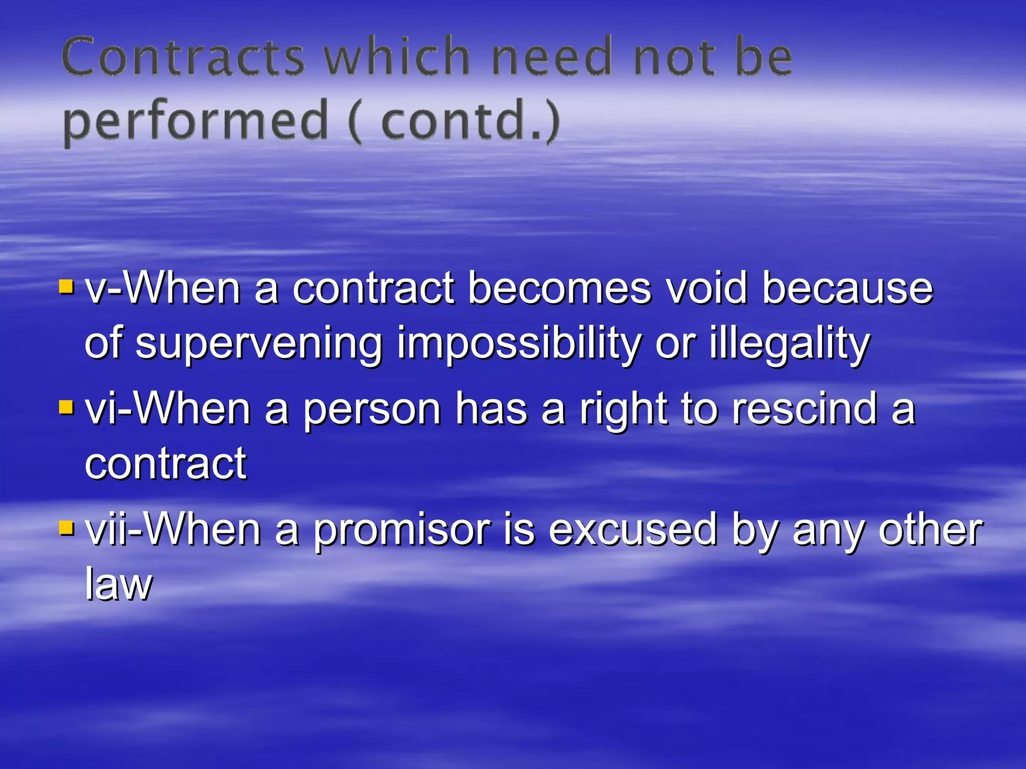 v-When a contract becomes void because
of supervening impossibility or illegality
vi-When a person has a right to rescind a
contract
vii-When a promisor is excused by any other
law
 