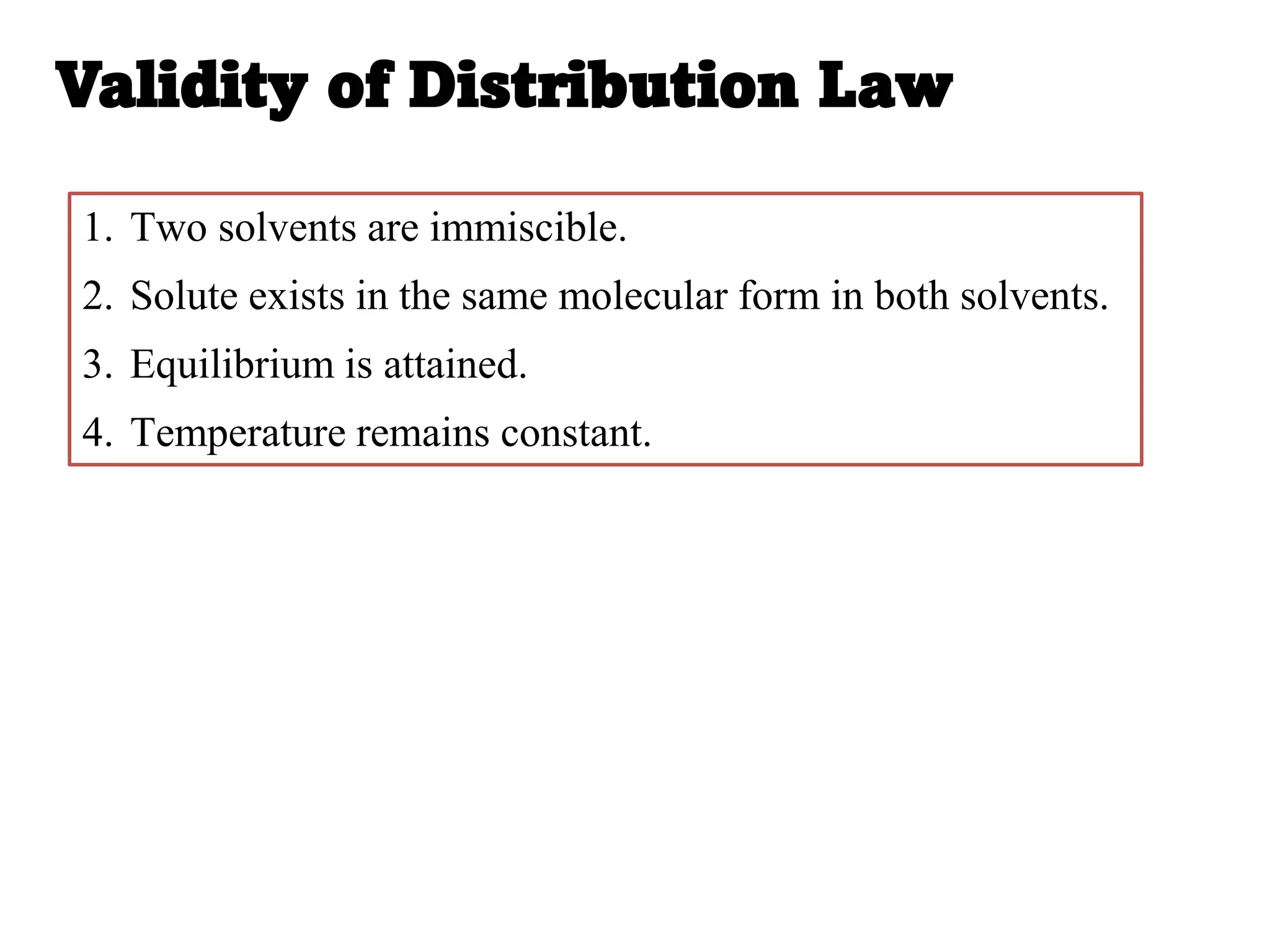 Validity of Distribution Law
1. Two solvents are immiscible.
2. Solute exists in the same molecular form in both solvents.
3. Equilibrium is attained.
4. Temperature remains constant.
 