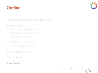 Outline

Introduction and Problem Statement
System Design
   Envisioned Application
   Hardware Speciﬁcations
   Software Libraries
WSN Protocol Design
  System Operation
Experimental Study
Future Work
Conclusion

                                     25/27
 