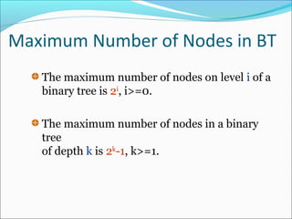 Maximum Number of Nodes in BT
The maximum number of nodes on level i of a
binary tree is 2i
, i>=0.
The maximum number of nodes in a binary
tree
of depth k is 2k
-1, k>=1.
 