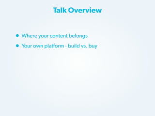 Talk Overview

• Where your content belongs
• Your own platform - build vs. buy

 