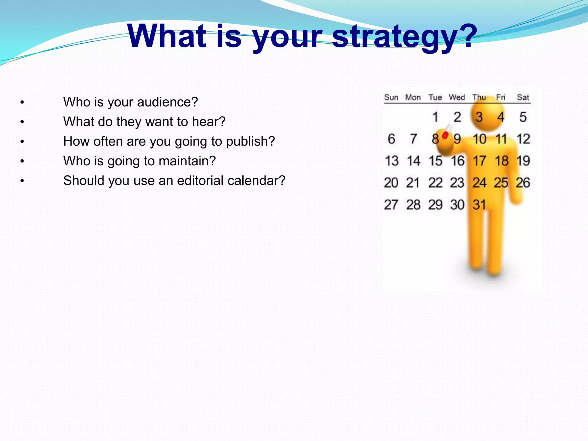 What is your strategy?
•   Who is your audience?
•   What do they want to hear?
•   How often are you going to publish?
•   Who is going to maintain?
•   Should you use an editorial calendar?
 