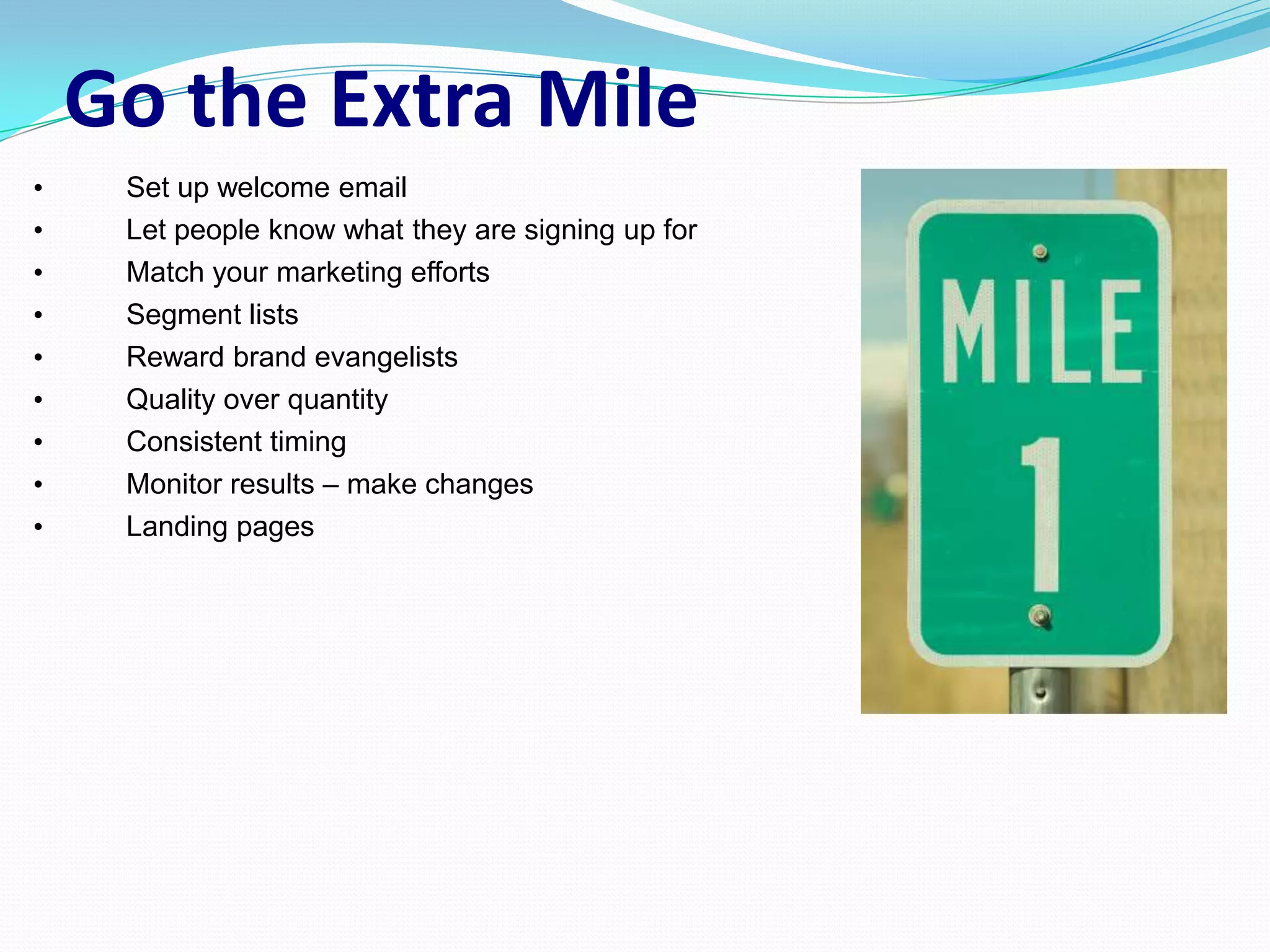 Go the Extra Mile
•    Set up welcome email
•    Let people know what they are signing up for
•    Match your marketing efforts
•    Segment lists
•    Reward brand evangelists
•    Quality over quantity
•    Consistent timing
•    Monitor results – make changes
•    Landing pages
 