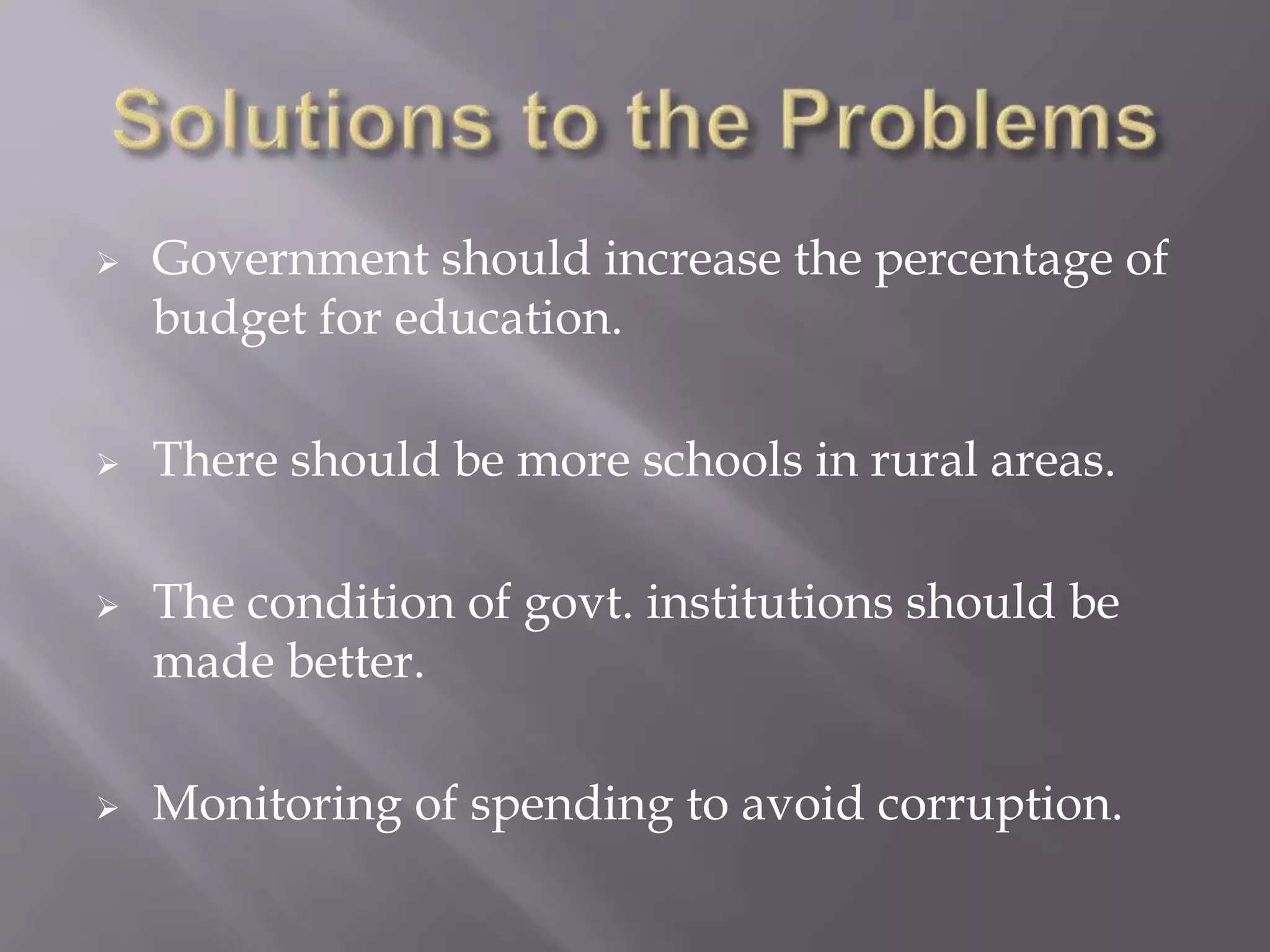  Government should increase the percentage of
budget for education.
 There should be more schools in rural areas.
 The condition of govt. institutions should be
made better.
 Monitoring of spending to avoid corruption.