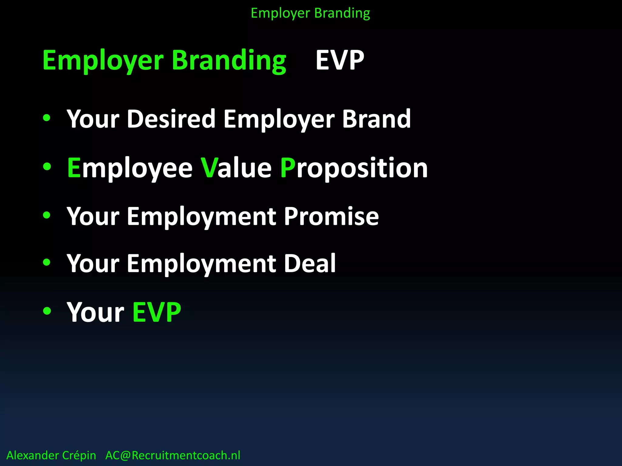 Employer Branding EVP
• Your Desired Employer Brand
• Employee Value Proposition
• Your Employment Promise
• Your Employment Deal
• Your EVP
Alexander Crépin AC@Recruitmentcoach.nl
Employer Branding
 