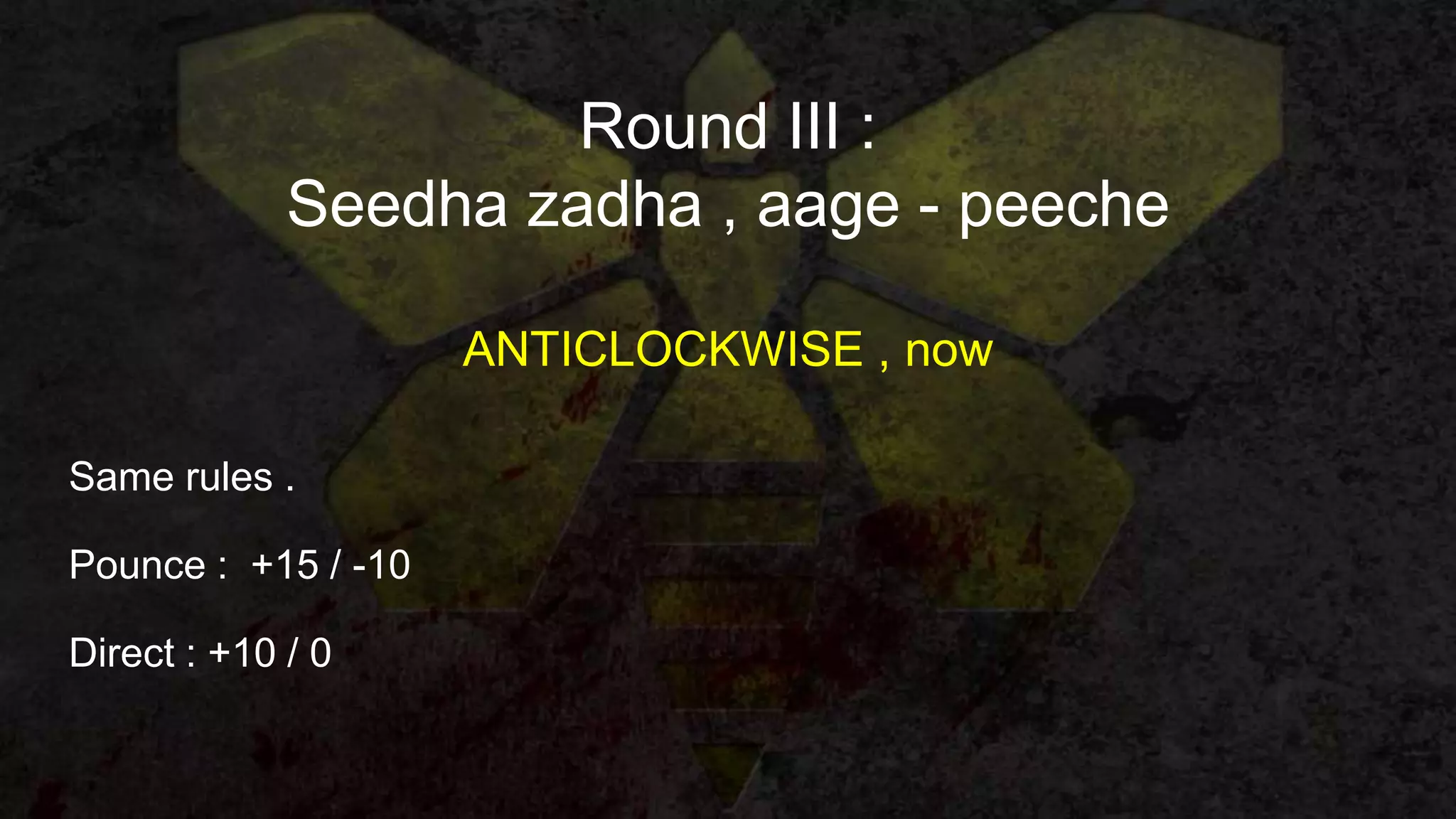 Round III :
Seedha zadha , aage - peeche
ANTICLOCKWISE , now
Same rules .
Pounce : +15 / -10
Direct : +10 / 0
 
