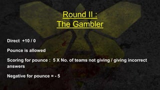 Round II :
The Gambler
Direct +10 / 0
Pounce is allowed
Scoring for pounce : 5 X No. of teams not giving / giving incorrect
answers
Negative for pounce = - 5
 