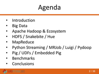 2 / 38
Agenda
• Introduction
• Big Data
• Apache Hadoop & Ecosystem
• HDFS / Snakebite / Hue
• MapReduce
• Python Streaming / MRJob / Luigi / Pydoop
• Pig / UDFs / Embedded Pig
• Benchmarks
• Conclusions
 