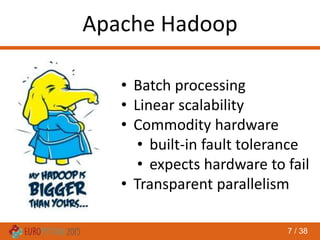 7 / 38
Apache Hadoop
• Batch processing
• Linear scalability
• Commodity hardware
• built-in fault tolerance
• expects hardware to fail
• Transparent parallelism
 