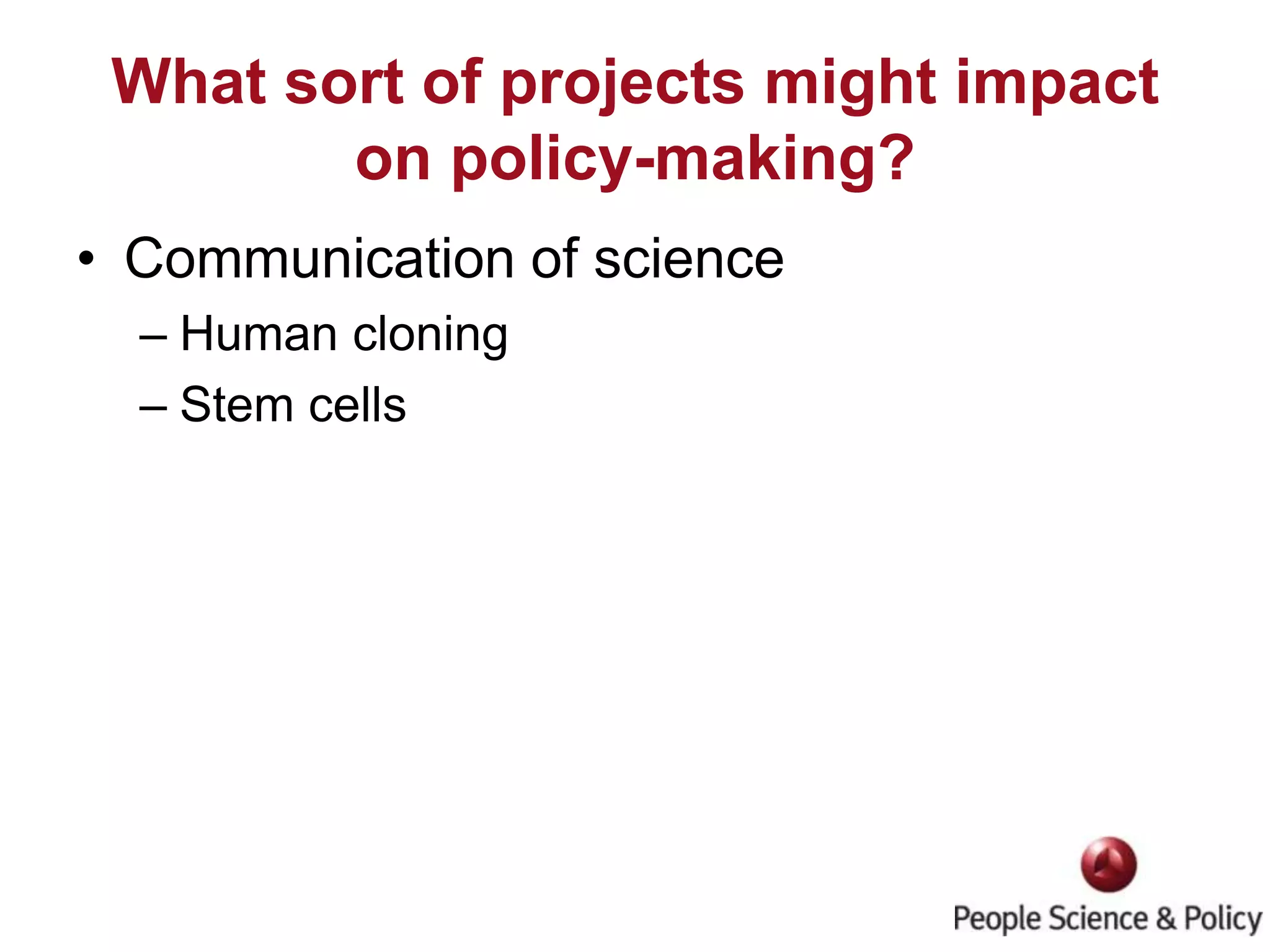 What sort of projects might impact on policy-making?Communication of scienceHuman cloningStem cells