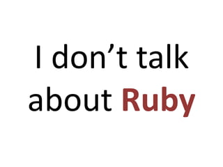 I don’t talk
about Ruby