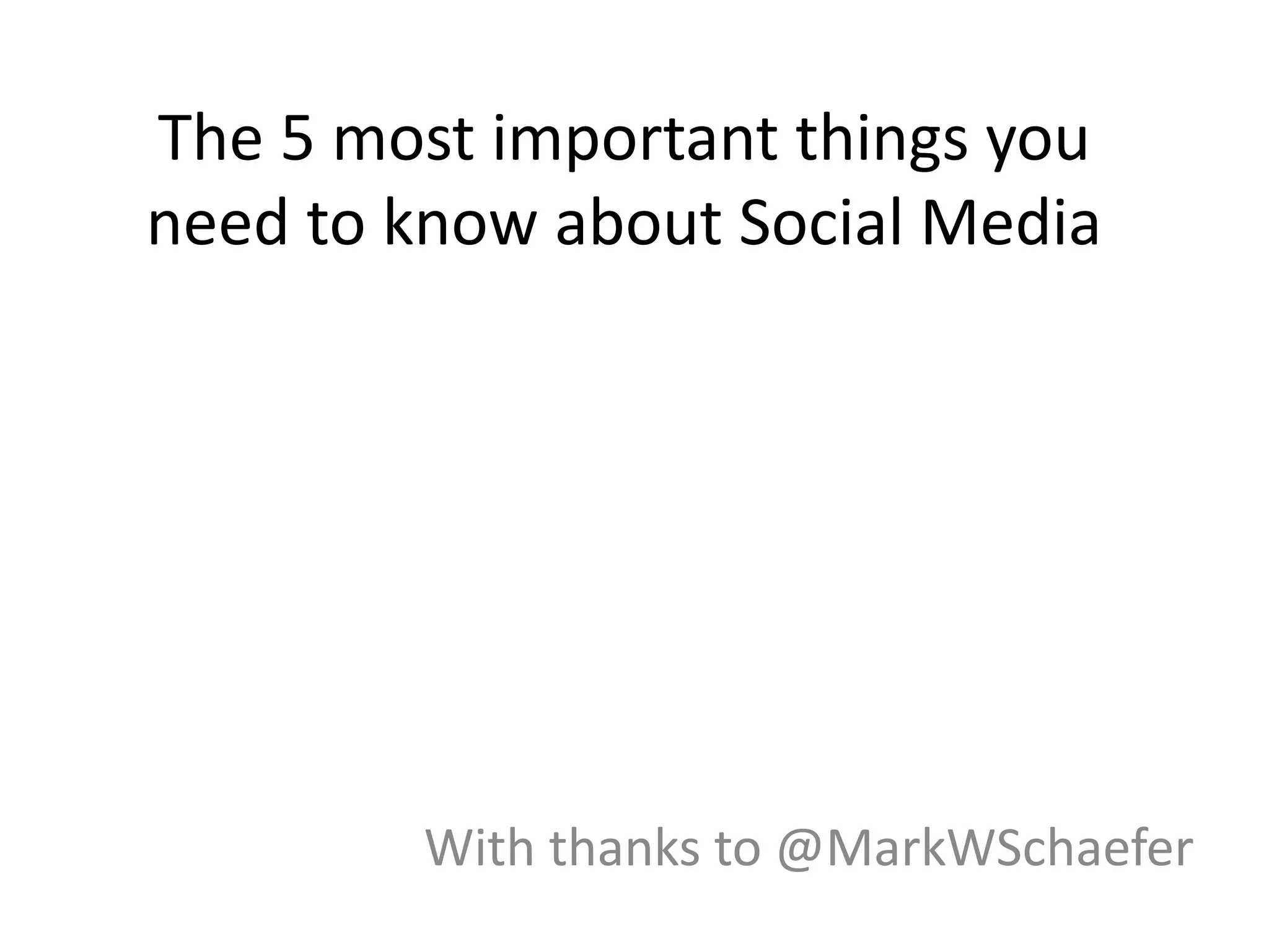The 5 most important things you
need to know about Social Media
With thanks to @MarkWSchaefer
 
