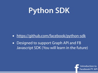 Python SDK


•   https://github.com/facebook/python-sdk
•   Designed to support Graph API and FB
    Javascript SDK (You will learn in the future)




                                        f
                                             Introduction to
                                            Facebook PY API
 