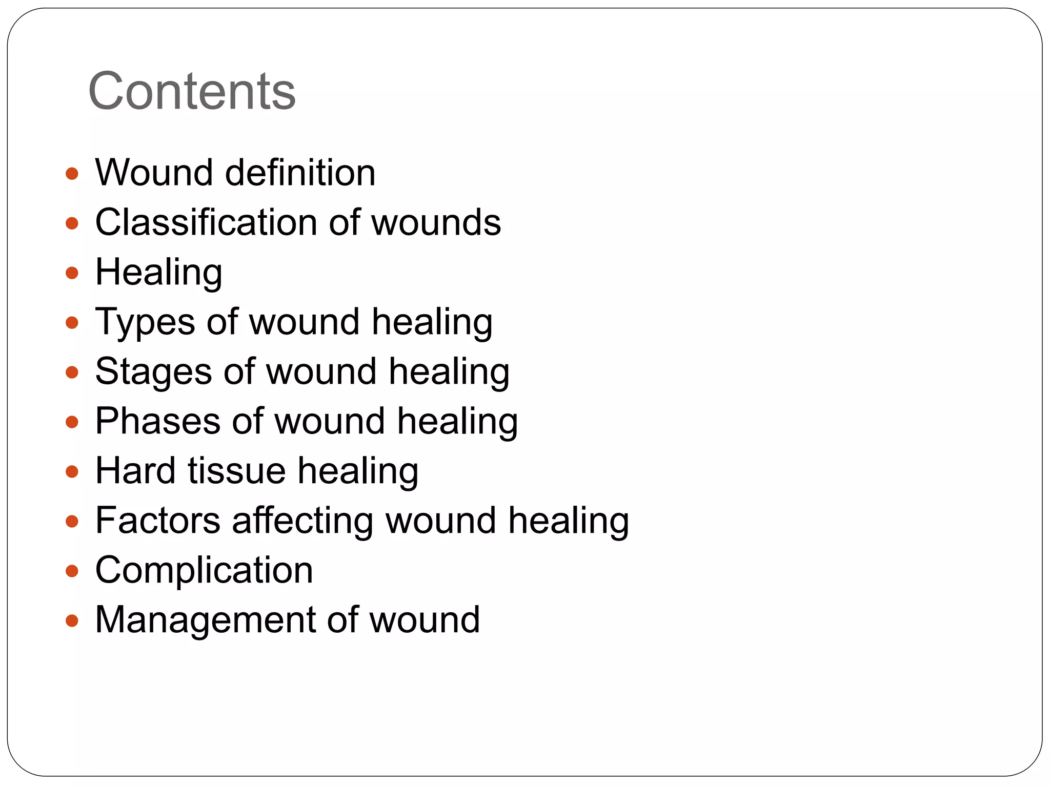 Contents
 Wound definition
 Classification of wounds
 Healing
 Types of wound healing
 Stages of wound healing
 Phases of wound healing
 Hard tissue healing
 Factors affecting wound healing
 Complication
 Management of wound
 