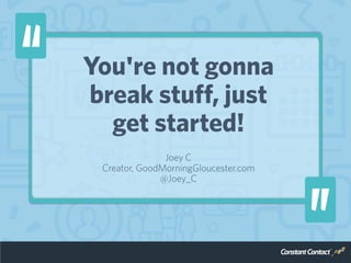 You're not gonna
break stuff, just
get started!
Joey C
Creator, GoodMorningGloucester.com
@Joey_C
 