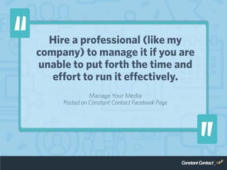 Hire a professional (like my
company) to manage it if you are
unable to put forth the time and
effort to run it effectively.
Manage Your Media
Posted on Constant Contact Facebook Page
 
