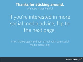 Thanks for sticking around.
We hope it was helpful.
If you’re interested in more
social media advice, flip to
the next page.
If not, thanks again and best of luck with your social
media marketing!
 