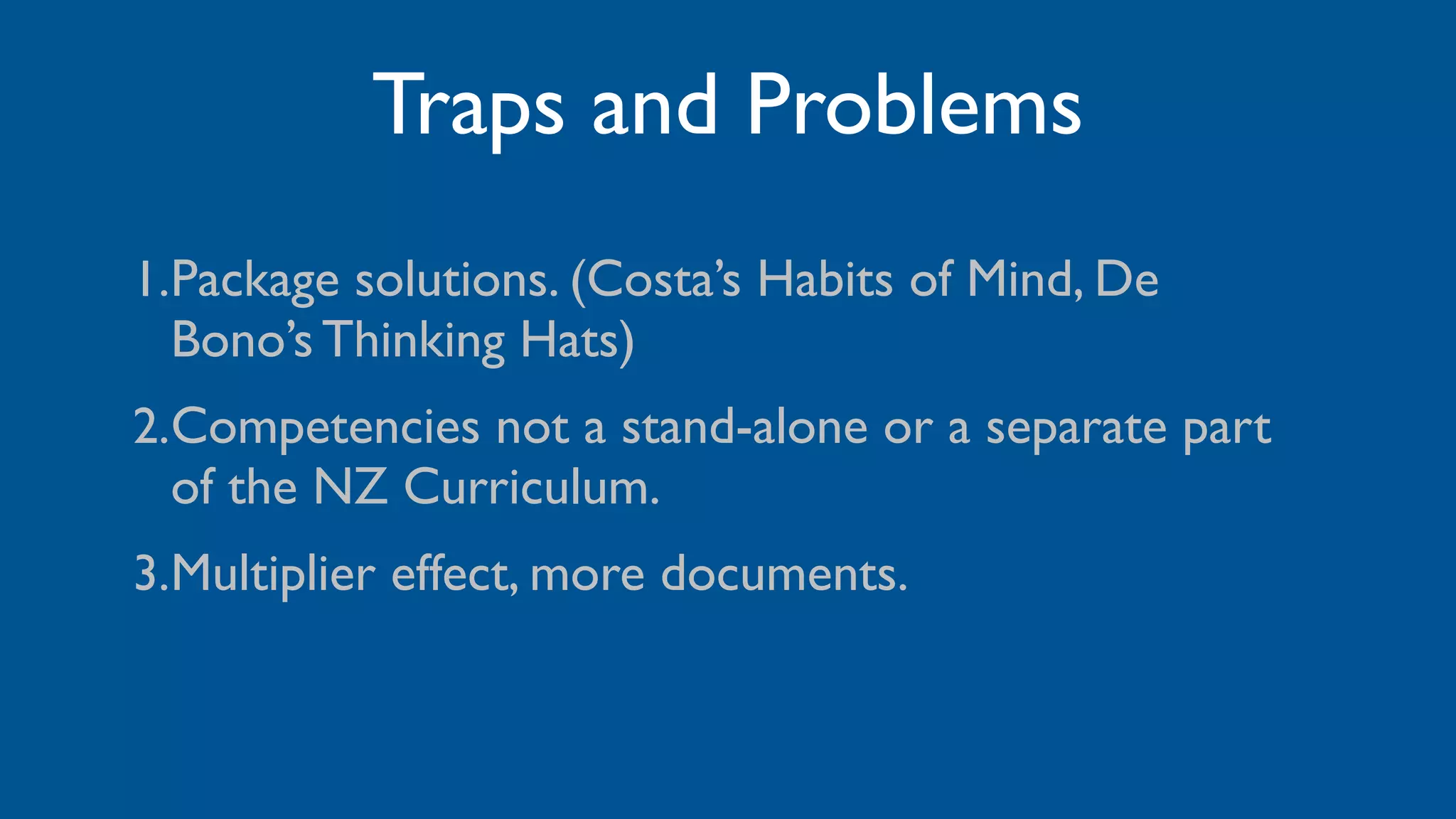 Traps and Problems
1.Package solutions. (Costa’s Habits of Mind, De
  Bono’s Thinking Hats)
2.Competencies not a stand-alone or a separate part
  of the NZ Curriculum.
3.Multiplier effect, more documents.
 