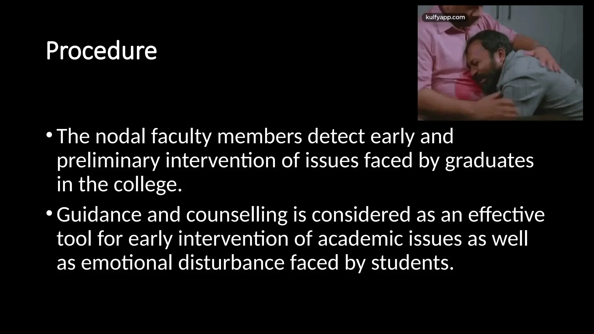 Procedure
•The nodal faculty members detect early and
preliminary intervention of issues faced by graduates
in the college.
•Guidance and counselling is considered as an effective
tool for early intervention of academic issues as well
as emotional disturbance faced by students.
 