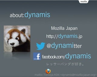 about:dynamis

                   Mozilla Japan
               http://dynamis.jp

                @dynamitter
            facebook.com/     dynamis
               レッサーパンダが好き。

       mailto: Tomoya ASAI <dynamis@mozilla-japan.org>
 