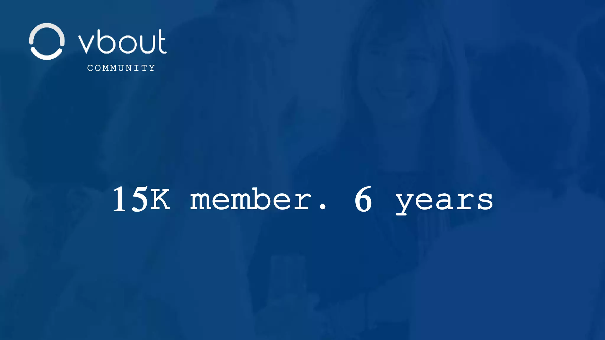 15K member. 6 years
C O M M U N I T Y
 