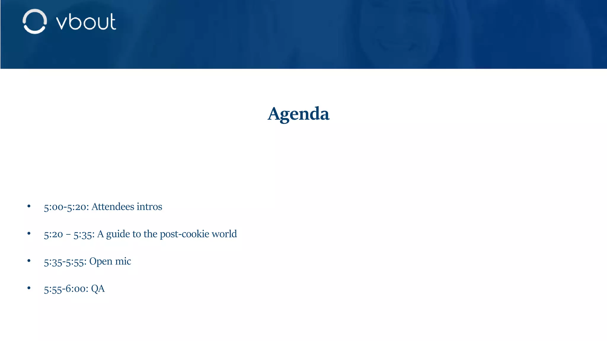 • 5:00-5:20: Attendees intros
• 5:20 – 5:35: A guide to the post-cookie world
• 5:35-5:55: Open mic
• 5:55-6:00: QA
Agenda
 