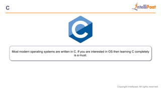 Copyright Intellipaat. All rights reserved.
C
Most modern operating systems are written in C. If you are interested in OS then learning C completely
is a must.
 