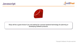 Copyright Intellipaat. All rights reserved.
Javascript
Ruby will be a good choice if you are looking for a proven backend technology for planning or
developing software products.
 