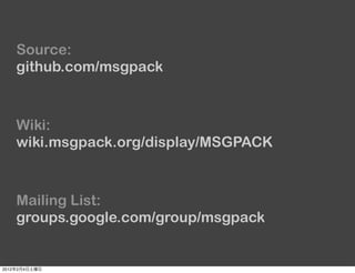 Source:
       github.com/msgpack



       Wiki:
       wiki.msgpack.org/display/MSGPACK



       Mailing List:
       groups.google.com/group/msgpack


2012   2   4
 