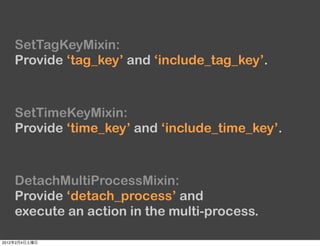 SetTagKeyMixin:
       Provide ‘tag_key’ and ‘include_tag_key’.



       SetTimeKeyMixin:
       Provide ‘time_key’ and ‘include_time_key’.



       DetachMultiProcessMixin:
       Provide ‘detach_process’ and
       execute an action in the multi-process.

2012   2   4
 