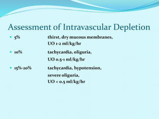 Assessment of Intravascular Depletion
 5% thirst, dry mucous membranes,
UO 1-2 ml/kg/hr
 10% tachycardia, oliguria,
UO 0.5-1 ml/kg/hr
 15%-20% tachycardia, hypotension,
severe oliguria,
UO < 0.5 ml/kg/hr
 