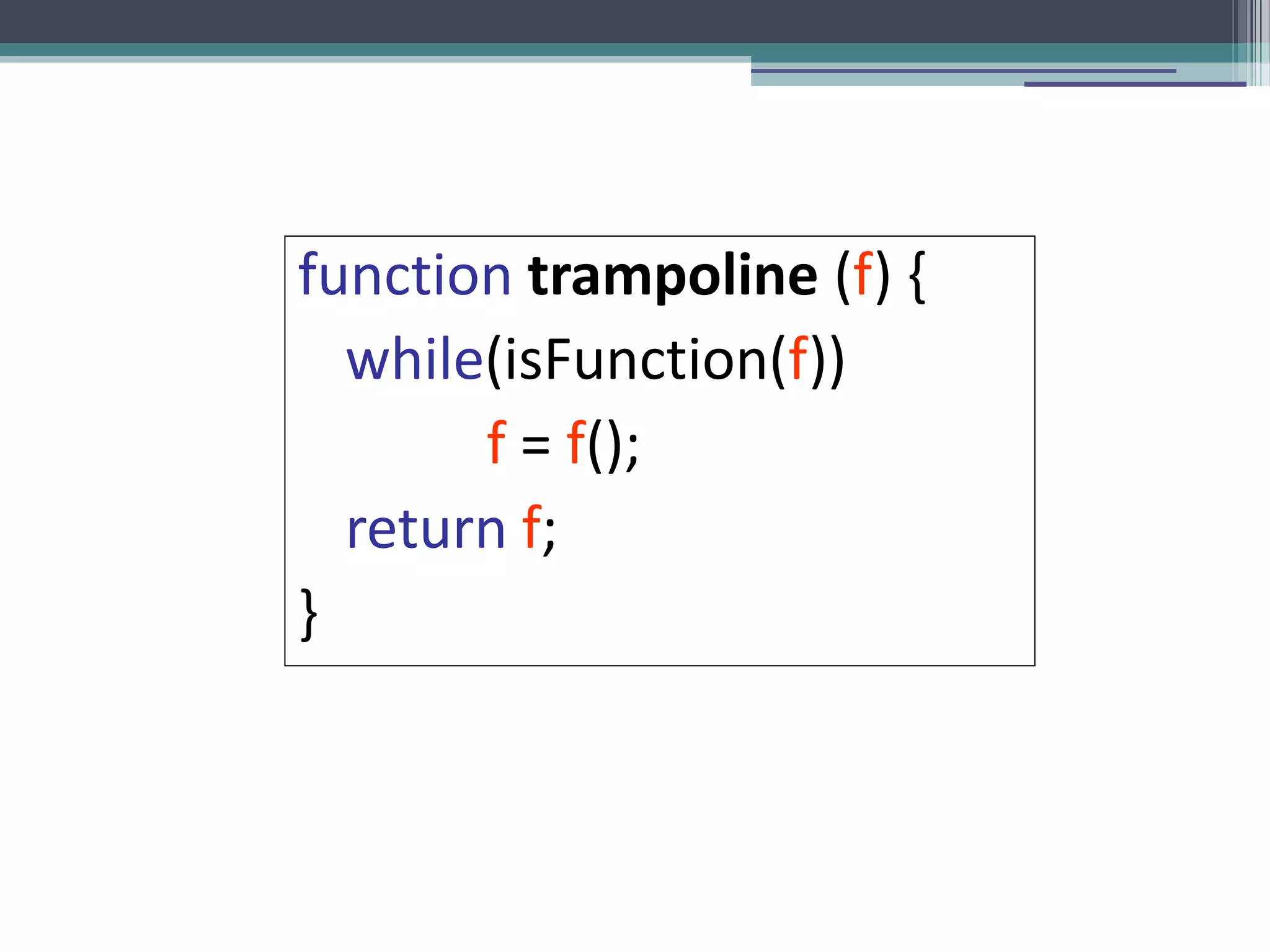 function trampoline (f) { 
while(isFunction(f)) 
f = f(); 
return f; 
} 
 