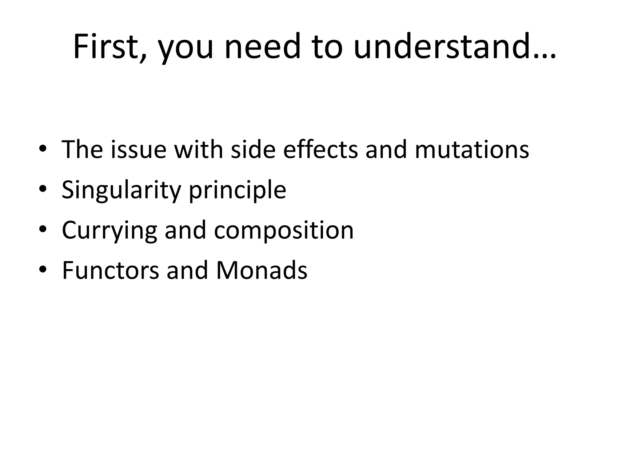 First, you need to understand…
• The issue with side effects and mutations
• Singularity principle
• Currying and composition
• Functors and Monads
 