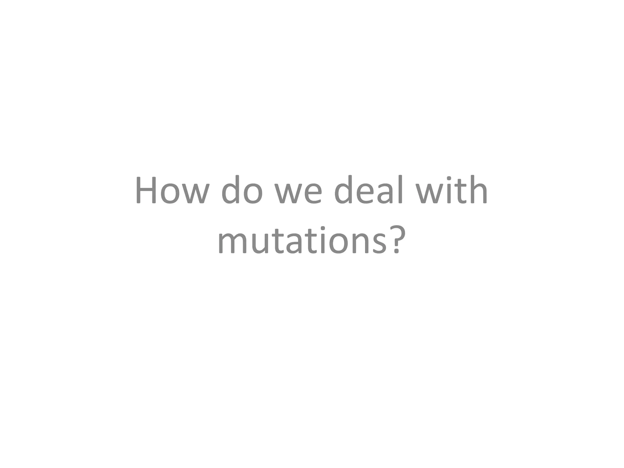 How do we deal with
mutations?
 