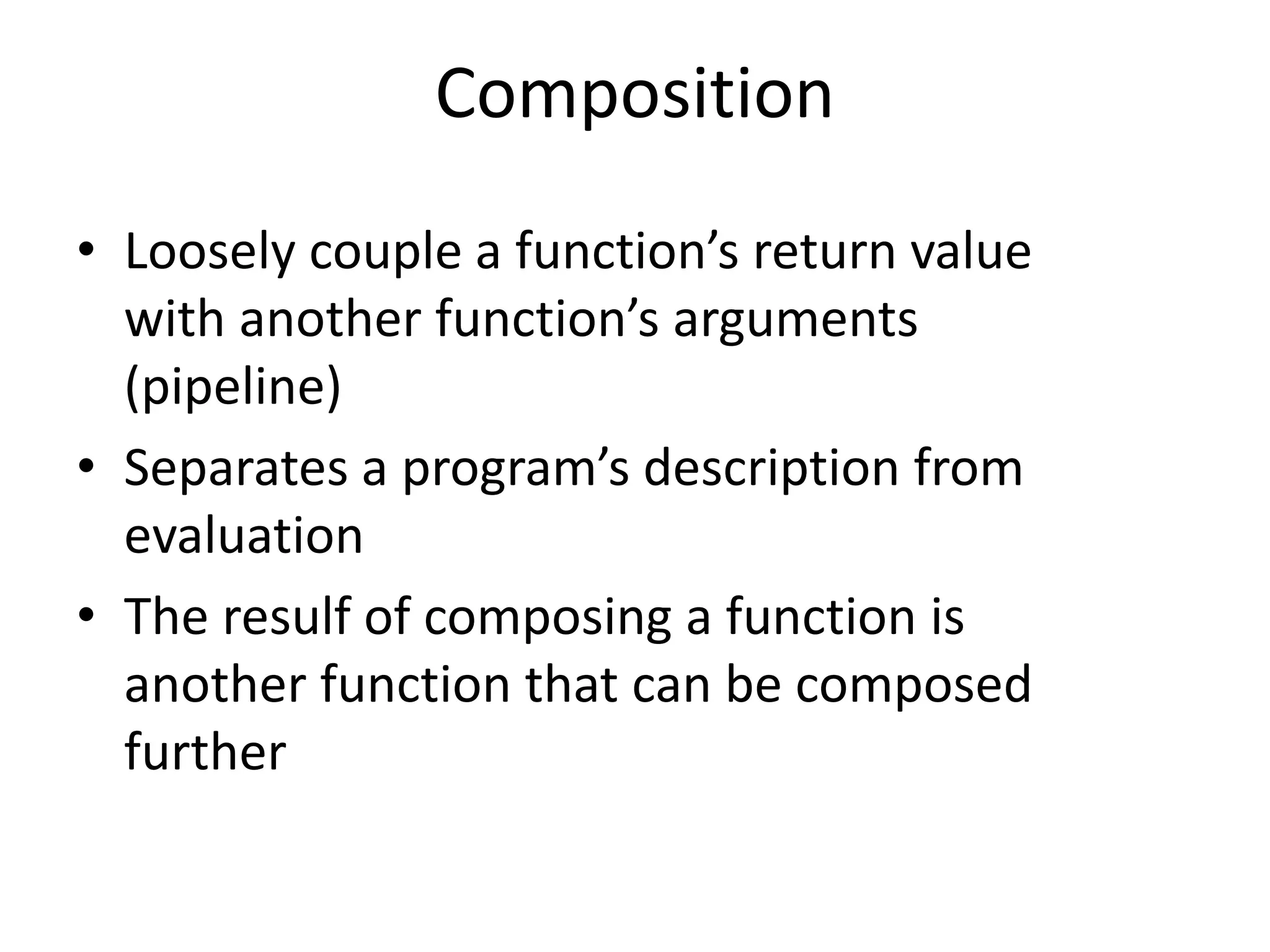 Composition
• Loosely couple a function’s return value
with another function’s arguments
(pipeline)
• Separates a program’s description from
evaluation
• The resulf of composing a function is
another function that can be composed
further
 
