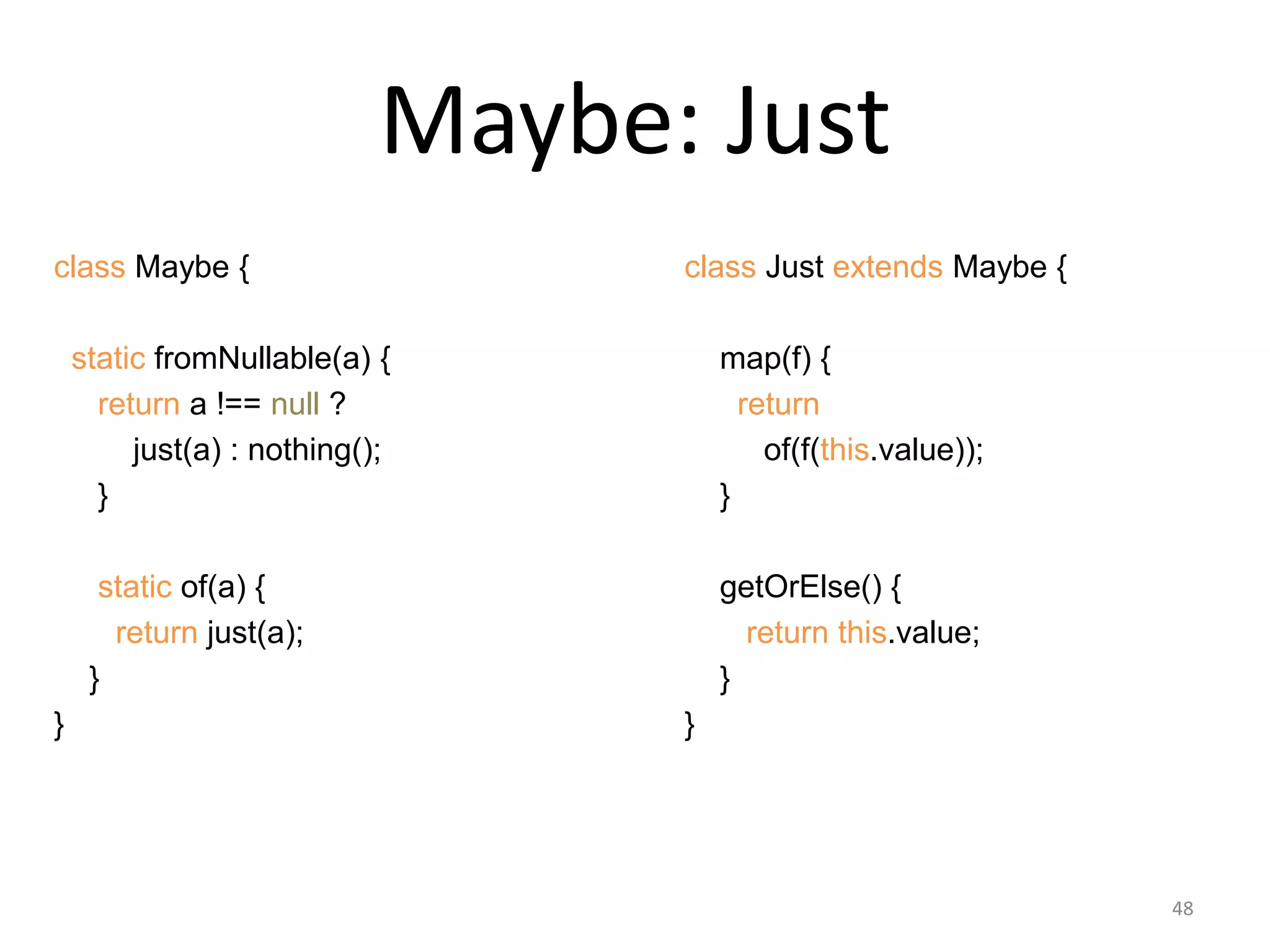 Maybe: Just
48
class Maybe {
static fromNullable(a) {
return a !== null ?
just(a) : nothing();
}
static of(a) {
return just(a);
}
}
class Just extends Maybe {
map(f) {
return
of(f(this.value));
}
getOrElse() {
return this.value;
}
}
 