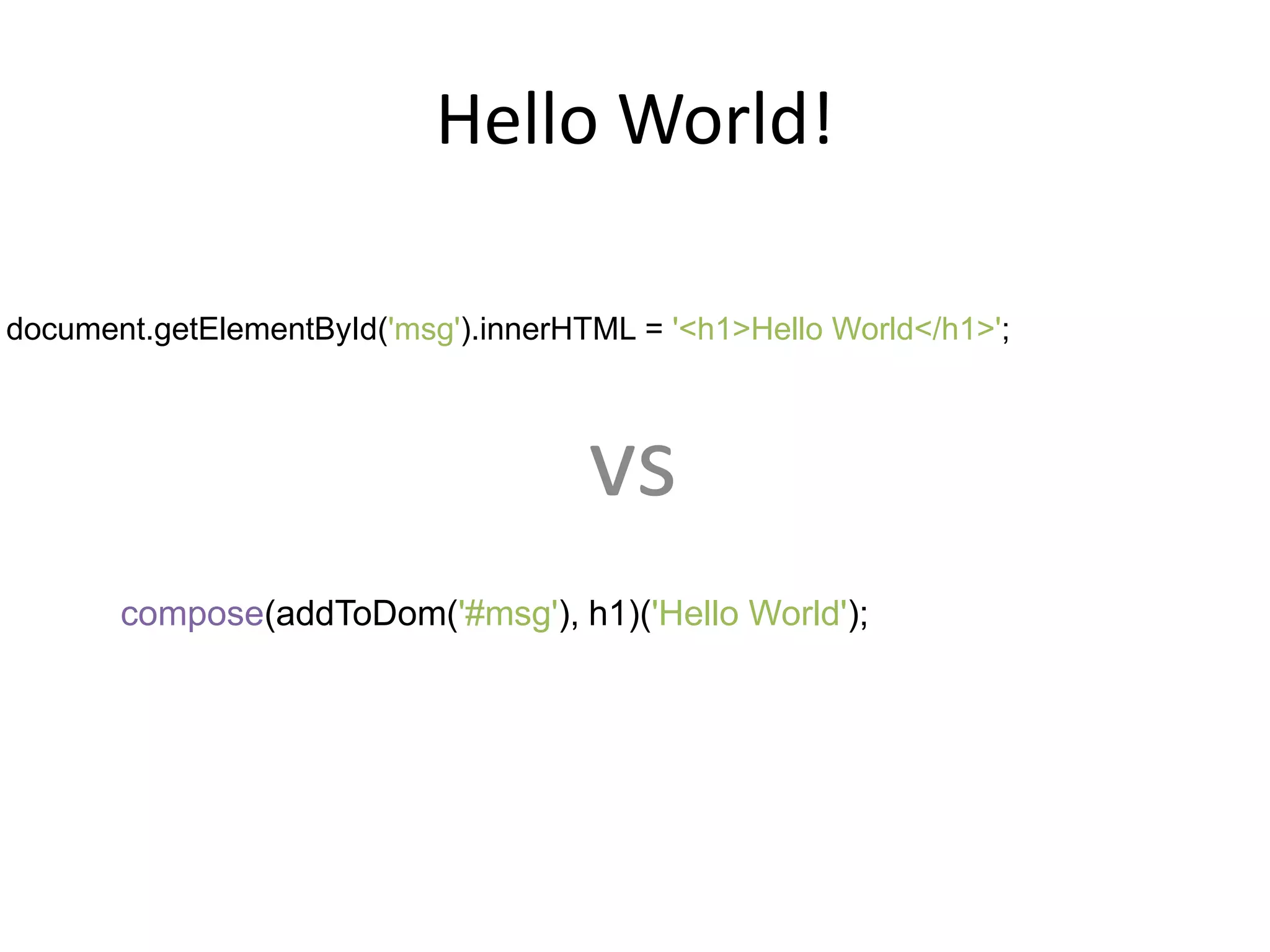 Hello World!
document.getElementById('msg').innerHTML = '<h1>Hello World</h1>';
compose(addToDom('#msg'), h1)('Hello World');
vs
 