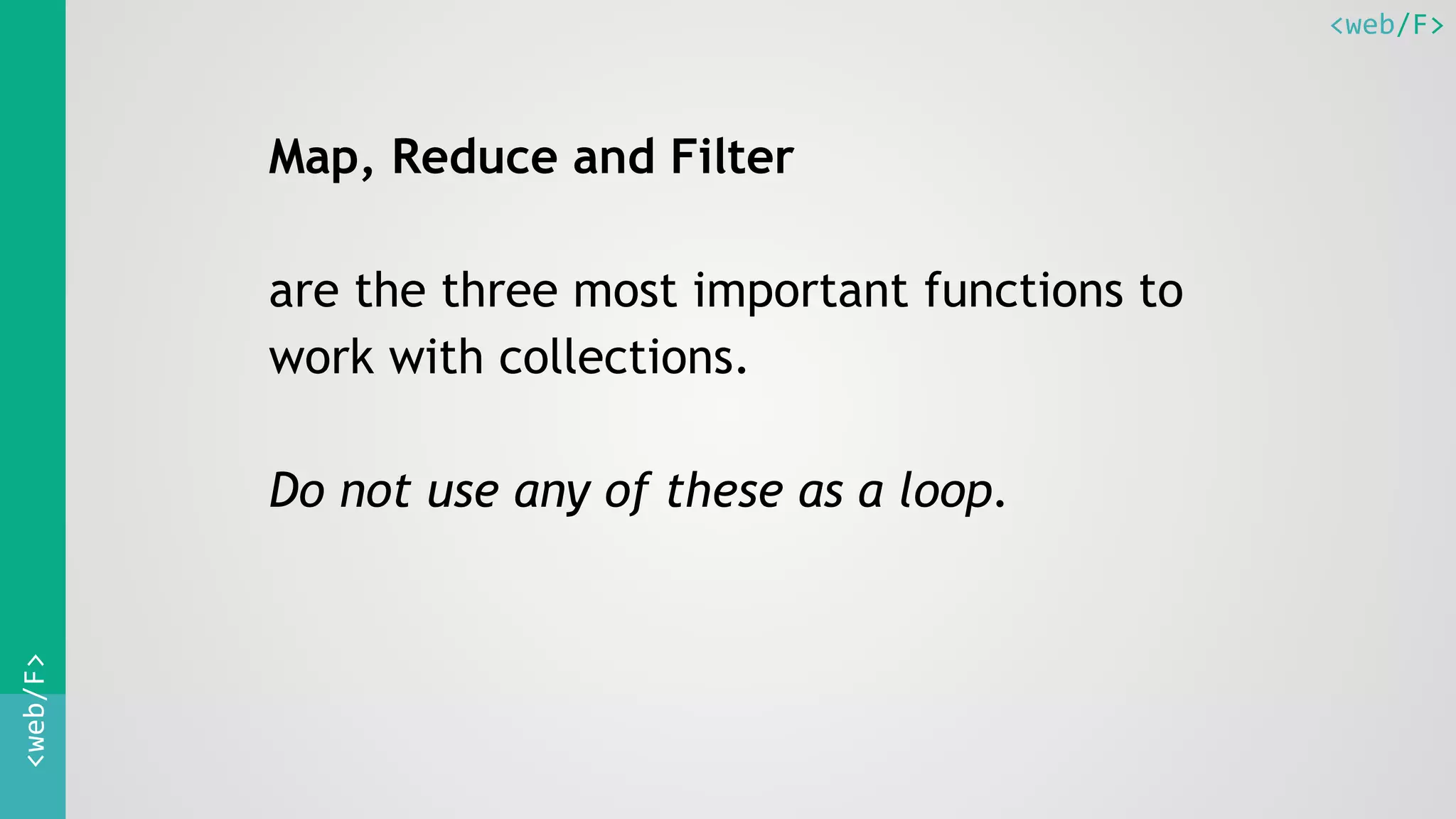 <web/F><web/F>
Map, Reduce and Filter
are the three most important functions to
work with collections.
Do not use any of these as a loop.
 