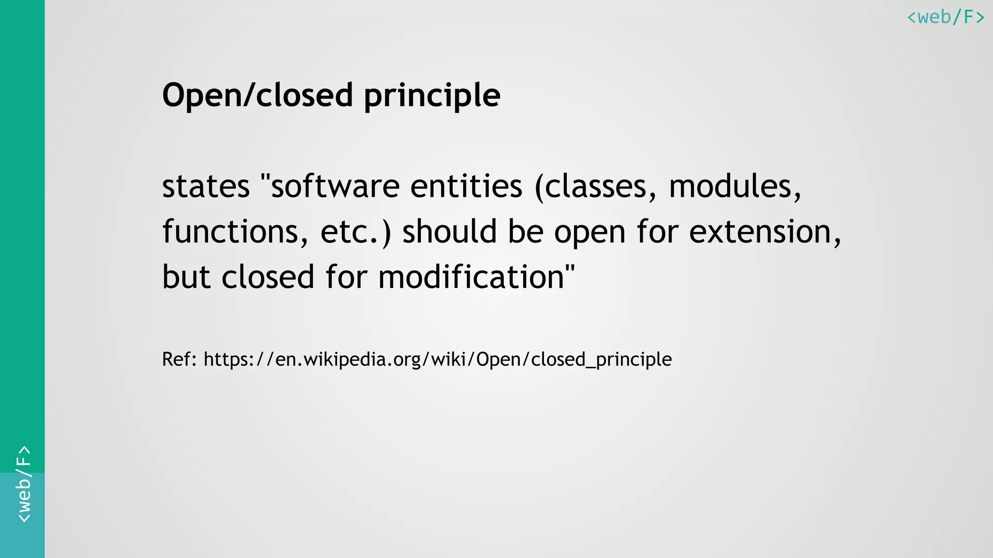 <web/F><web/F>
Open/closed principle
states "software entities (classes, modules,
functions, etc.) should be open for extension,
but closed for modification"
Ref: https://en.wikipedia.org/wiki/Open/closed_principle
 