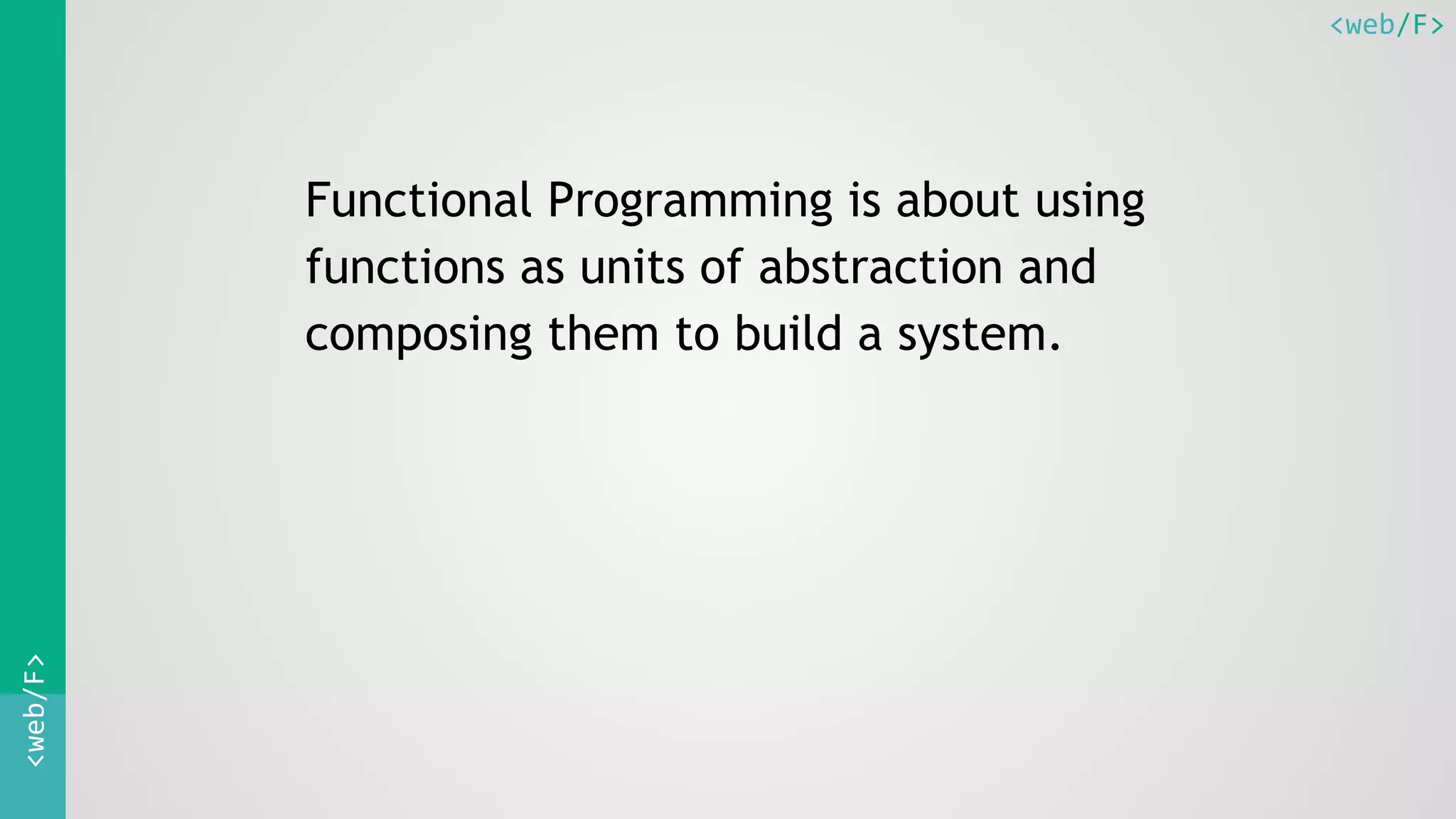 <web/F><web/F>
Functional Programming is about using
functions as units of abstraction and
composing them to build a system.
 