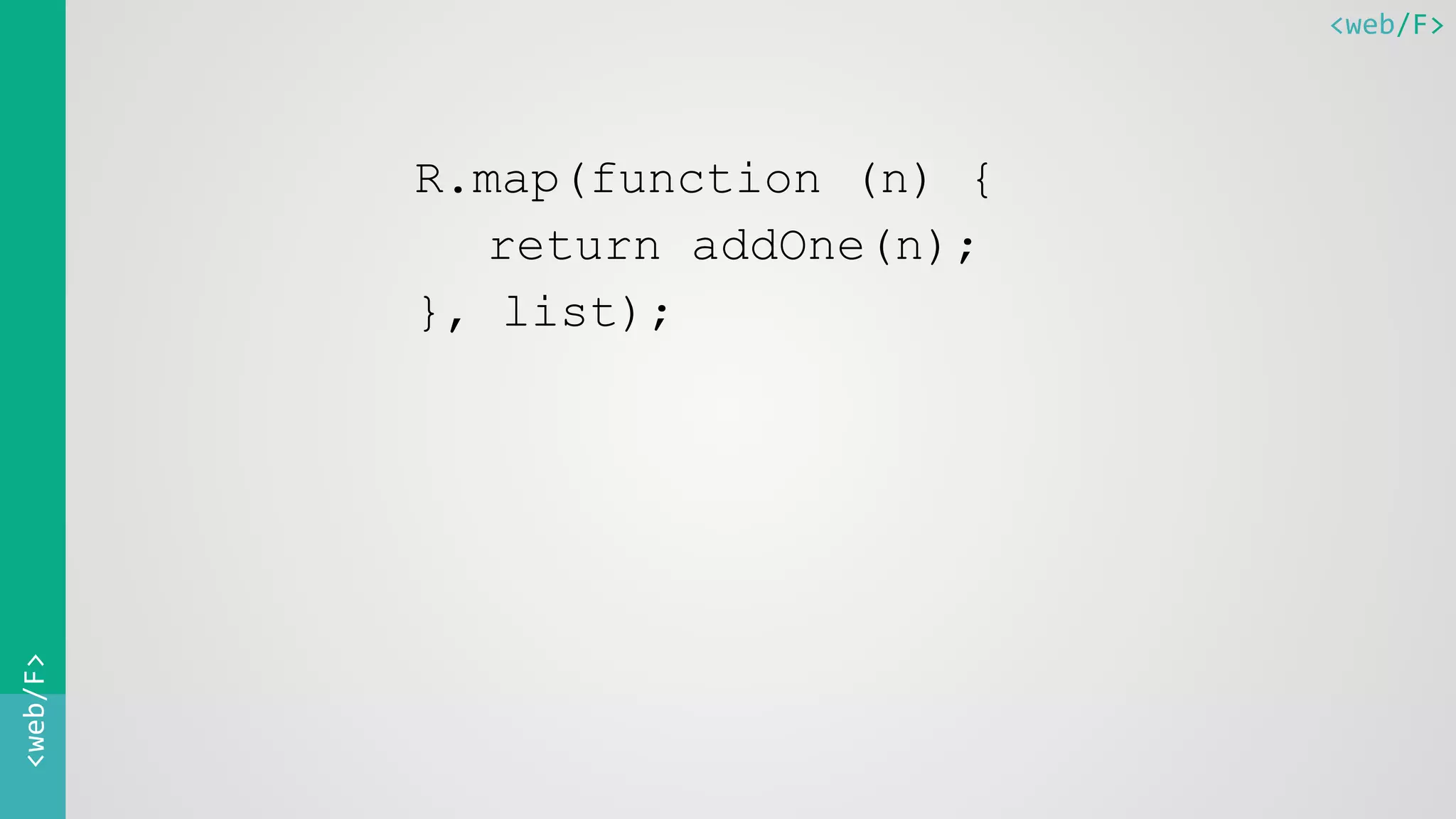 <web/F><web/F>
R.map(function (n) {
return addOne(n);
}, list);
 