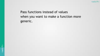 <web/F><web/F>
Pass functions instead of values
when you want to make a function more
generic.
 