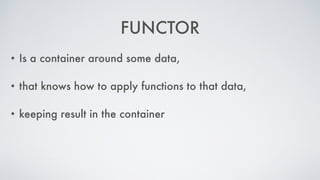 FUNCTOR
• Is a container around some data,
• that knows how to apply functions to that data,
• keeping result in the container
 