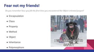 Fear not my friends!
● Encapsulation
● Class
● Property
● Method
● Object
● Inheritance
● Polymorphism
Do you remember how you felt the first time you encountered the Object-oriented jargon?
 